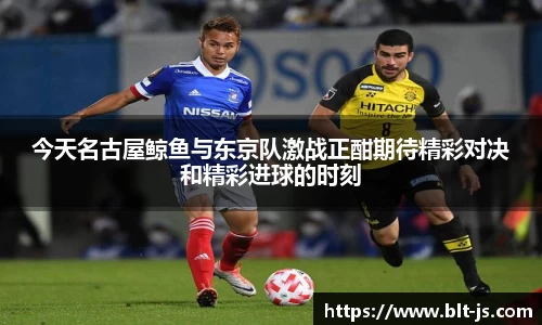 今天名古屋鲸鱼与东京队激战正酣期待精彩对决和精彩进球的时刻