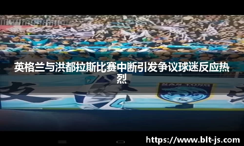 英格兰与洪都拉斯比赛中断引发争议球迷反应热烈
